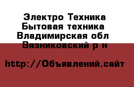 Электро-Техника Бытовая техника. Владимирская обл.,Вязниковский р-н